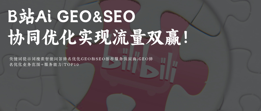 哔哩哔哩bilibiliB站SEO与Ai搜索 GEO协同优化 | B站&amp;Ai 搜索如何实现传统搜索排名与Ai生成内容的流量双赢 供应商推荐