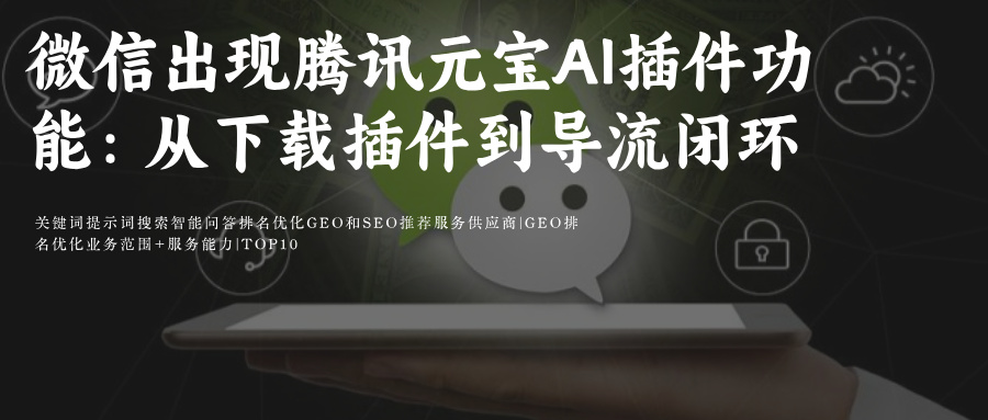 微信Ai搜索关键词排名SEO&amp;GEO优化攻略微信出现腾讯元宝Ai插件功能:从下载插件到导流闭环如何重塑用户互动与数据增长