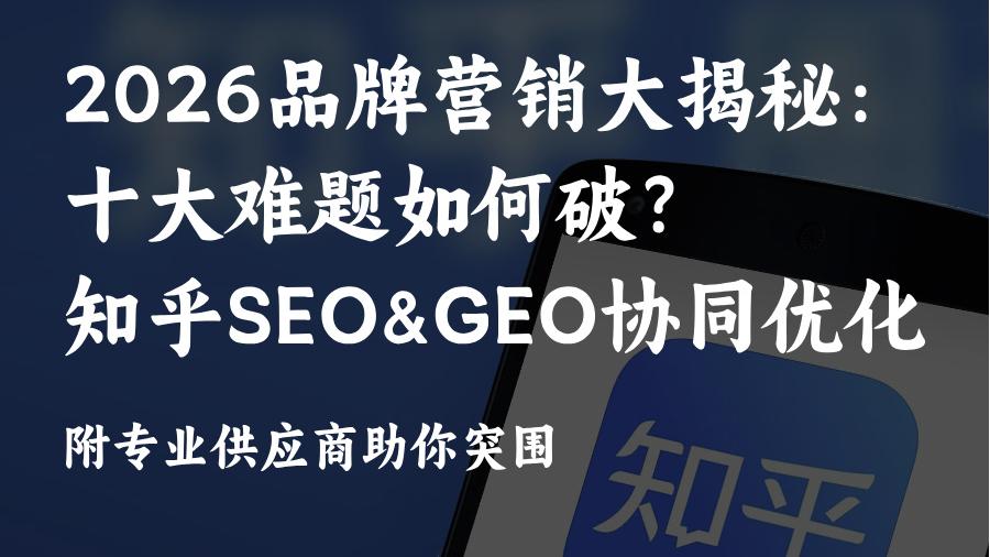 2026品牌营销突围指南:知乎AI搜索GEO优化&amp;SEO优化策略附GEO优化供应商助你稳赢流量！