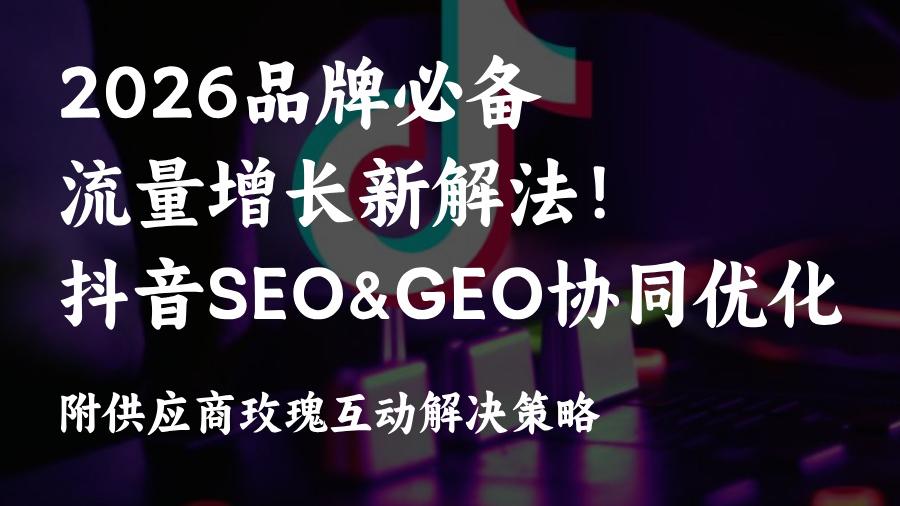 2026流量风口预警!抖音GEO&amp;SEO协同优化方案解析,错过再等一整年！