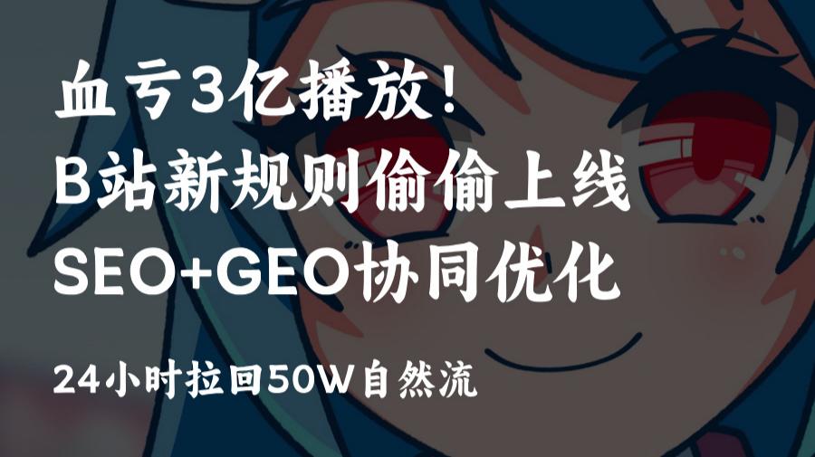 血亏3亿播放!B站新规则偷偷上线,早用这套B站搜索SEO+AI GEO协同优化方案,24小时拉回50万自然流