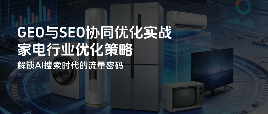 家电行业SEO与GEO协同优化：解锁AI搜索时代的流量密码